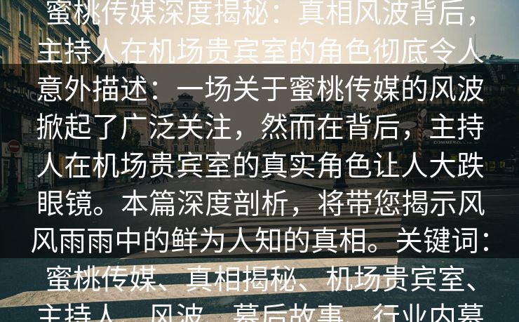 蜜桃传媒深度揭秘：真相风波背后，主持人在机场贵宾室的角色彻底令人意外描述：一场关于蜜桃传媒的风波掀起了广泛关注，然而在背后，主持人在机场贵宾室的真实角色让人大跌眼镜。本篇深度剖析，将带您揭示风风雨雨中的鲜为人知的真相。关键词：蜜桃传媒、真相揭秘、机场贵宾室、主持人、风波、幕后故事、行业内幕