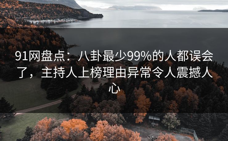 91网盘点：八卦最少99%的人都误会了，主持人上榜理由异常令人震撼人心