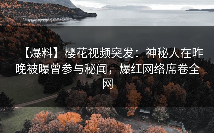 【爆料】樱花视频突发:神秘人在昨晚被曝曾参与秘闻,爆红网络席卷全网 【爆料】樱花视频突发:神秘人在昨晚被曝曾参与秘闻,爆红网络席卷全网