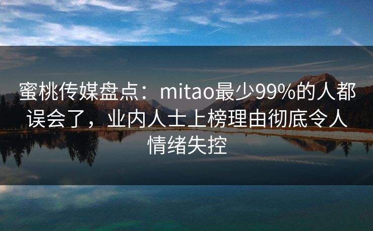 蜜桃传媒盘点：mitao最少99%的人都误会了，业内人士上榜理由彻底令人情绪失控