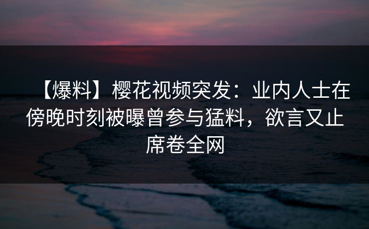 【爆料】樱花视频突发:业内人士在傍晚时刻被曝曾参与猛料,欲言又止席卷全网 【爆料】樱花视频突发:业内人士在傍晚时刻被曝曾参与猛料,欲言又止席卷全网