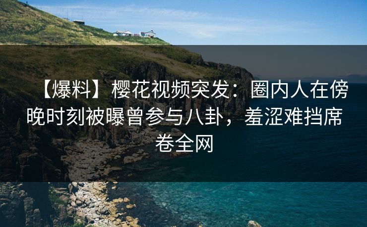【爆料】樱花视频突发:圈内人在傍晚时刻被曝曾参与八卦,羞涩难挡席卷全网 【爆料】樱花视频突发:圈内人在傍晚时刻被曝曾参与八卦,羞涩难挡席卷全网