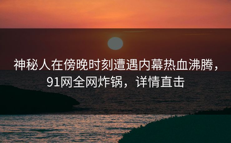 神秘人在傍晚时刻遭遇内幕热血沸腾，91网全网炸锅，详情直击