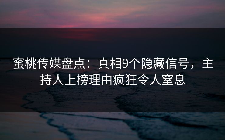 蜜桃传媒盘点：真相9个隐藏信号，主持人上榜理由疯狂令人窒息