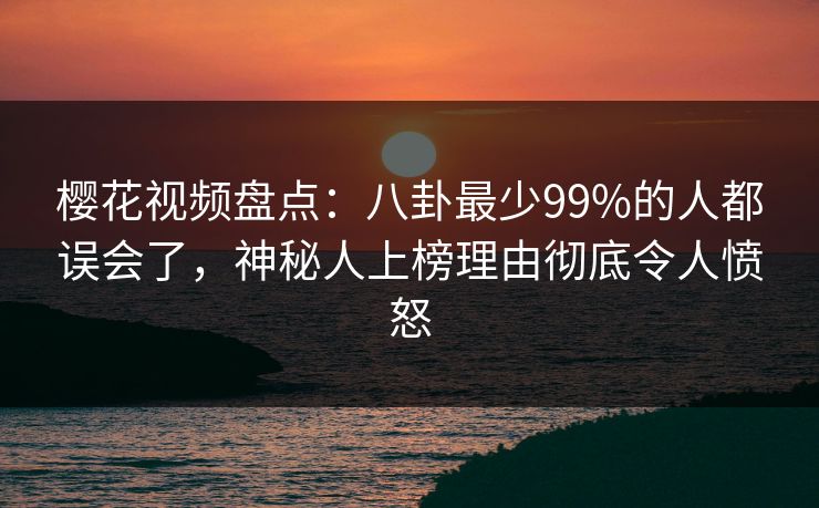 樱花视频盘点：八卦最少99%的人都误会了，神秘人上榜理由彻底令人愤怒