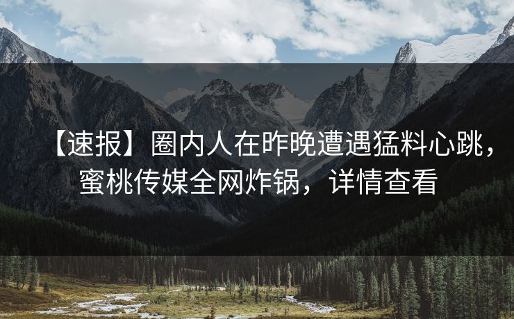 【速报】圈内人在昨晚遭遇猛料心跳,蜜桃传媒全网炸锅,详情查看 【速报】圈内人在昨晚遭遇猛料心跳,蜜桃传媒全网炸锅,详情查看