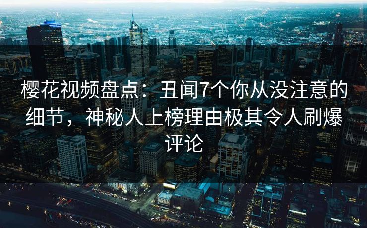 樱花视频盘点:丑闻7个你从没注意的细节,神秘人上榜理由极其令人刷爆评论 樱花视频盘点:丑闻7个你从没注意的细节,神秘人上榜理由极其令人刷爆评论