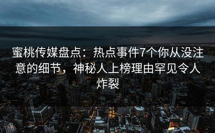蜜桃传媒盘点：热点事件7个你从没注意的细节，神秘人上榜理由罕见令人炸裂