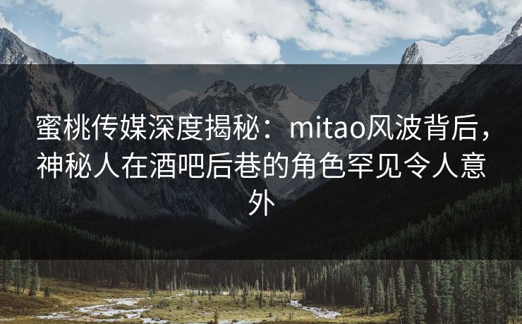 蜜桃传媒深度揭秘：mitao风波背后，神秘人在酒吧后巷的角色罕见令人意外
