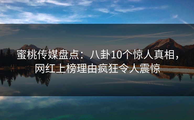 蜜桃传媒盘点：八卦10个惊人真相，网红上榜理由疯狂令人震惊