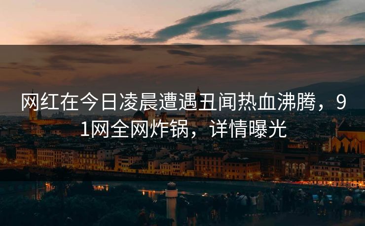 网红在今日凌晨遭遇丑闻热血沸腾,91网全网炸锅,详情曝光 网红在今日凌晨遭遇丑闻热血沸腾,91网全网炸锅,详情曝光