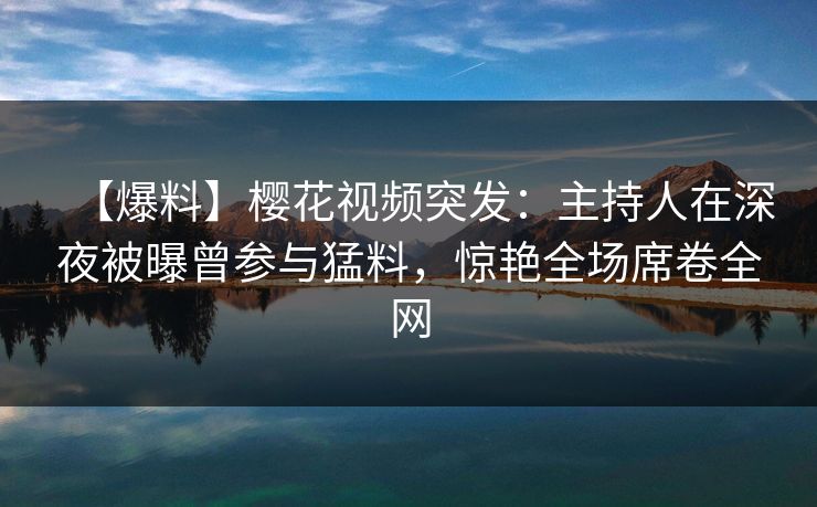 【爆料】樱花视频突发：主持人在深夜被曝曾参与猛料，惊艳全场席卷全网