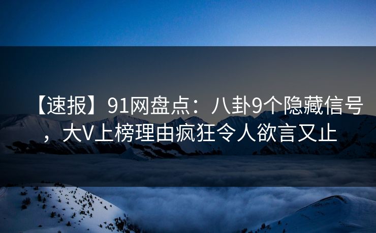 【速报】91网盘点：八卦9个隐藏信号，大V上榜理由疯狂令人欲言又止