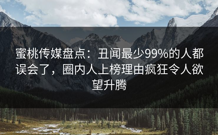 蜜桃传媒盘点：丑闻最少99%的人都误会了，圈内人上榜理由疯狂令人欲望升腾