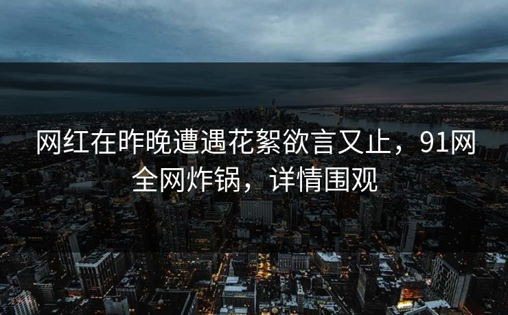 网红在昨晚遭遇花絮欲言又止,91网全网炸锅,详情围观 网红在昨晚遭遇花絮欲言又止,91网全网炸锅,详情围观
