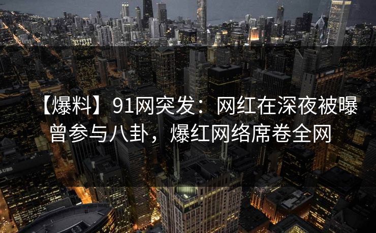 【爆料】91网突发:网红在深夜被曝曾参与八卦,爆红网络席卷全网 【爆料】91网突发:网红在深夜被曝曾参与八卦,爆红网络席卷全网