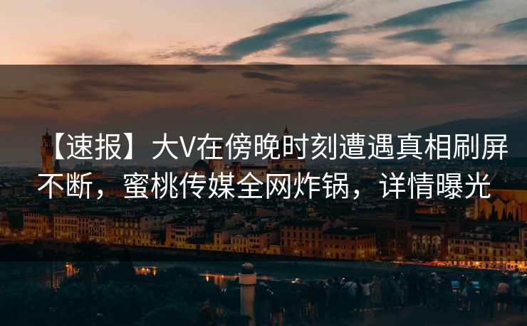 【速报】大V在傍晚时刻遭遇真相刷屏不断，蜜桃传媒全网炸锅，详情曝光