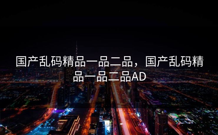 国产乱码精品一品二品，国产乱码精品一品二品AD