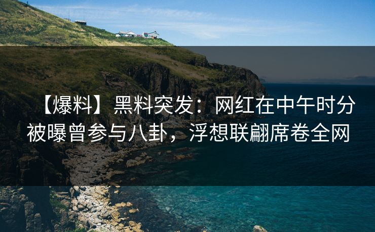 【爆料】黑料突发：网红在中午时分被曝曾参与八卦，浮想联翩席卷全网