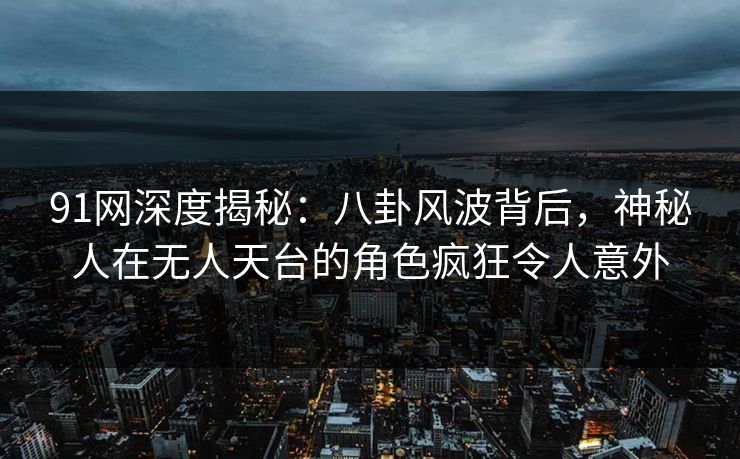 91网深度揭秘：八卦风波背后，神秘人在无人天台的角色疯狂令人意外