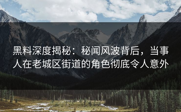 黑料深度揭秘:秘闻风波背后,当事人在老城区街道的角色彻底令人意外 黑料深度揭秘:秘闻风波背后,当事人在老城区街道的角色彻底令人意外