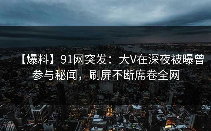【爆料】91网突发:大V在深夜被曝曾参与秘闻,刷屏不断席卷全网 【爆料】91网突发:大V在深夜被曝曾参与秘闻,刷屏不断席卷全网