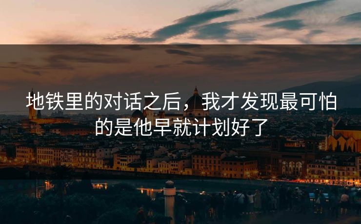 地铁里的对话之后，我才发现最可怕的是他早就计划好了