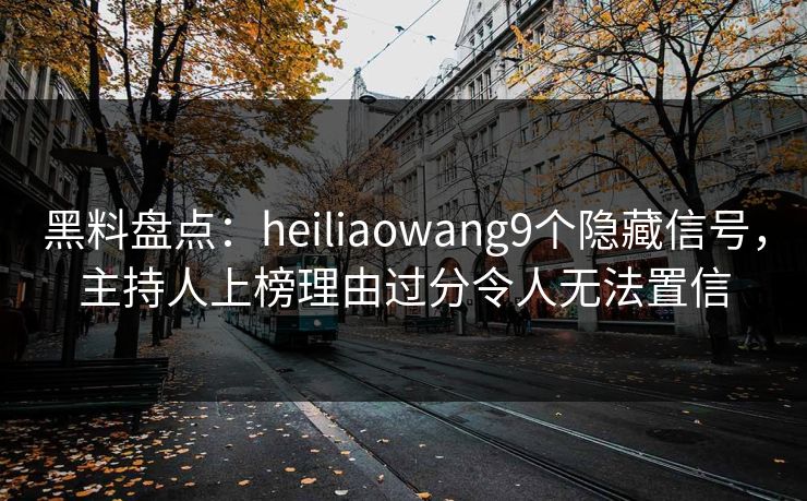 黑料盘点：heiliaowang9个隐藏信号，主持人上榜理由过分令人无法置信