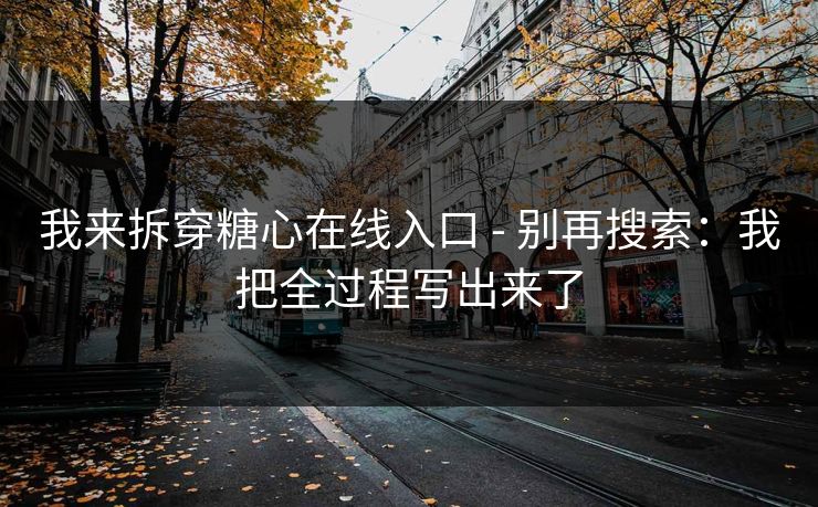 我来拆穿糖心在线入口 - 别再搜索：我把全过程写出来了