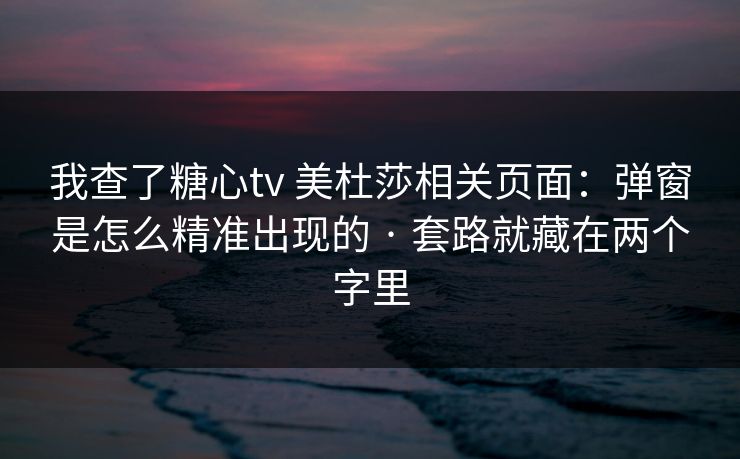 我查了糖心tv 美杜莎相关页面：弹窗是怎么精准出现的 · 套路就藏在两个字里