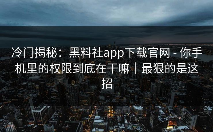 冷门揭秘:黑料社app下载官网 - 你手机里的权限到底在干嘛|最狠的是这招 冷门揭秘:黑料社app下载官网 - 你手机里的权限到底在干嘛|最狠的是这招