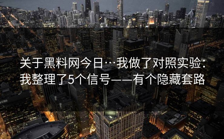 关于黑料网今日…我做了对照实验：我整理了5个信号——有个隐藏套路