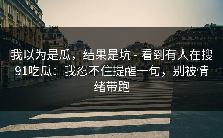 我以为是瓜，结果是坑 - 看到有人在搜91吃瓜：我忍不住提醒一句，别被情绪带跑