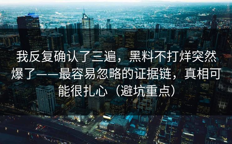 我反复确认了三遍，黑料不打烊突然爆了——最容易忽略的证据链，真相可能很扎心（避坑重点）