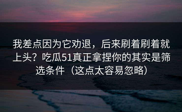我差点因为它劝退，后来刷着刷着就上头？吃瓜51真正拿捏你的其实是筛选条件（这点太容易忽略）