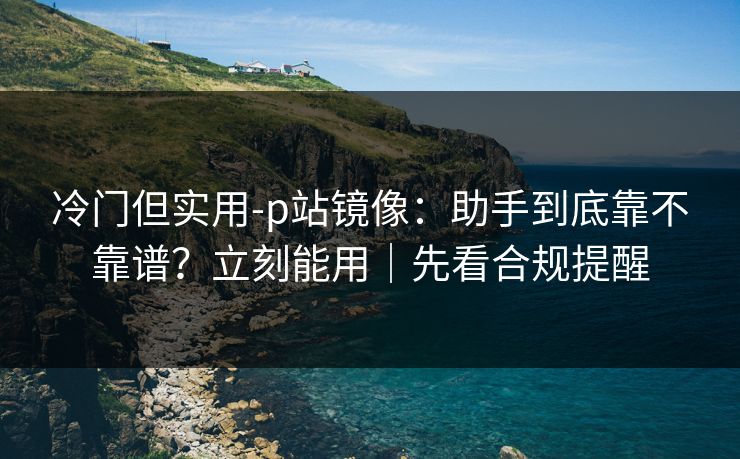 冷门但实用-p站镜像:助手到底靠不靠谱?立刻能用|先看合规提醒 冷门但实用-p站镜像:助手到底靠不靠谱?立刻能用|先看合规提醒