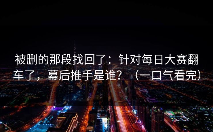 被删的那段找回了：针对每日大赛翻车了，幕后推手是谁？（一口气看完）