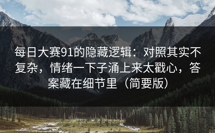 每日大赛91的隐藏逻辑：对照其实不复杂，情绪一下子涌上来太戳心，答案藏在细节里（简要版）