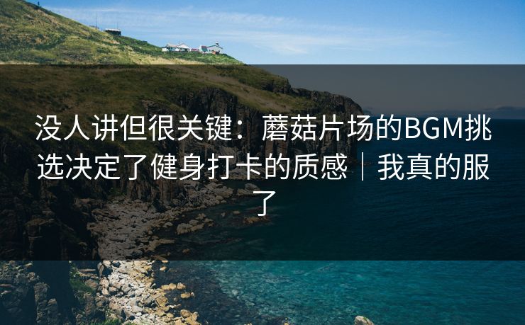 没人讲但很关键：蘑菇片场的BGM挑选决定了健身打卡的质感｜我真的服了