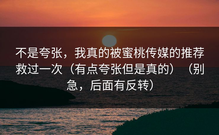 不是夸张，我真的被蜜桃传媒的推荐救过一次（有点夸张但是真的）（别急，后面有反转）