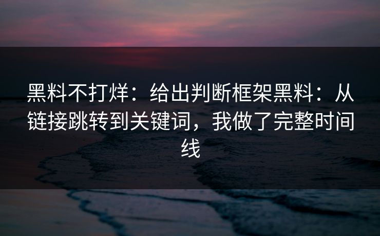 黑料不打烊：给出判断框架黑料：从链接跳转到关键词，我做了完整时间线