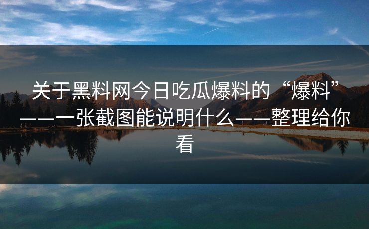 关于黑料网今日吃瓜爆料的“爆料”——一张截图能说明什么——整理给你看