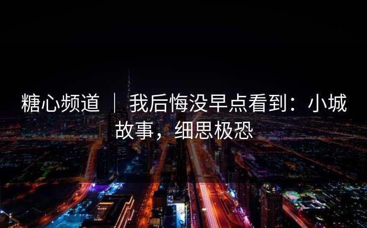 糖心频道 ｜ 我后悔没早点看到：小城故事，细思极恐
