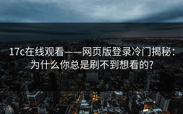 17c在线观看——网页版登录冷门揭秘:为什么你总是刷不到想看的? 17c在线观看——网页版登录冷门揭秘:为什么你总是刷不到想看的?
