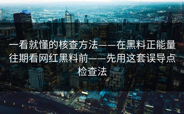 一看就懂的核查方法——在黑料正能量往期看网红黑料前——先用这套误导点检查法