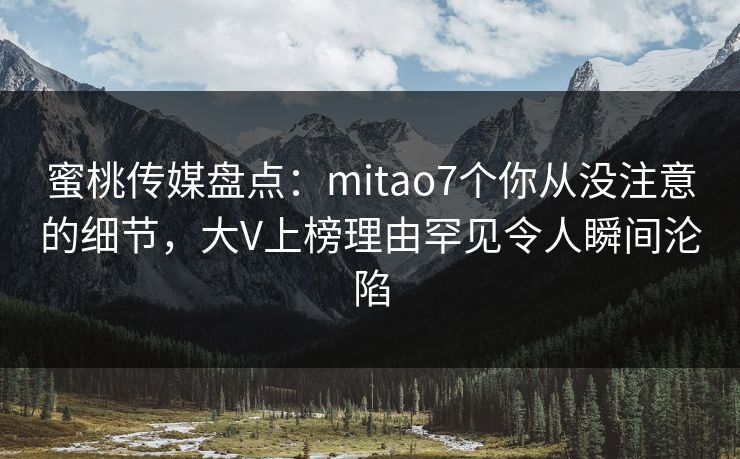 蜜桃传媒盘点:mitao7个你从没注意的细节,大V上榜理由罕见令人瞬间沦陷 蜜桃传媒盘点:mitao7个你从没注意的细节,大V上榜理由罕见令人瞬间沦陷
