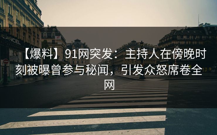 【爆料】91网突发：主持人在傍晚时刻被曝曾参与秘闻，引发众怒席卷全网