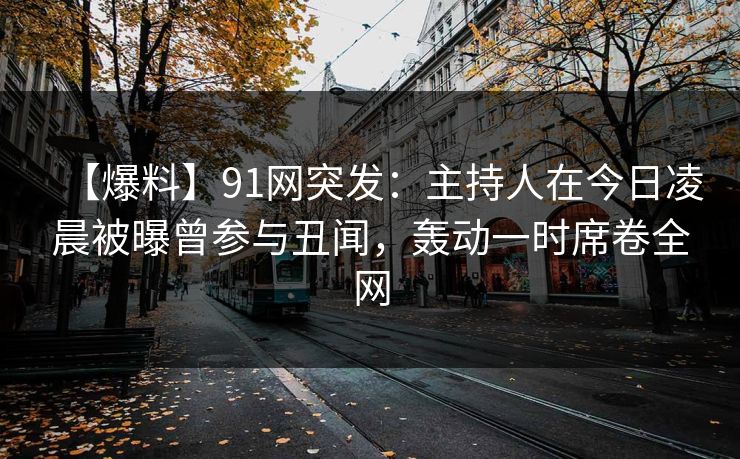 【爆料】91网突发：主持人在今日凌晨被曝曾参与丑闻，轰动一时席卷全网