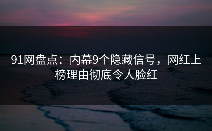 91网盘点：内幕9个隐藏信号，网红上榜理由彻底令人脸红
