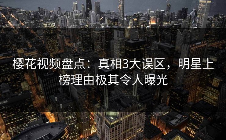 樱花视频盘点:真相3大误区,明星上榜理由极其令人曝光 樱花视频盘点:真相3大误区,明星上榜理由极其令人曝光